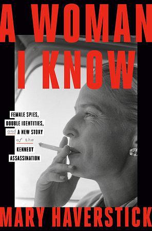 A Woman I Know: Female Spies, Double Identities, and a New Story of the Kennedy Assassination by Mary Haverstick