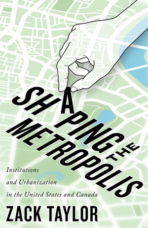 Shaping the Metropolis: Institutions and Urbanization in the United States and Canada by Zack Taylor