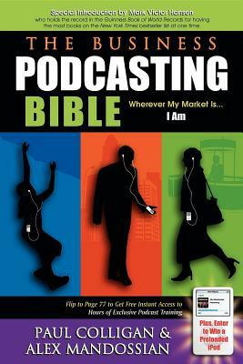 The Business Podcasting Bible: Wherever My Market Is... I Am by Paul Colligan, Alex Mandossian