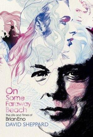 On Some Faraway Beach: The Life And Times Of Brian Eno by David Sheppard