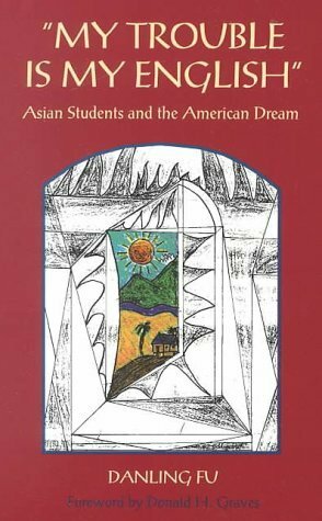 My Trouble Is My English: Asian Students and the American Dream by Donald H. Graves, Danling Fu