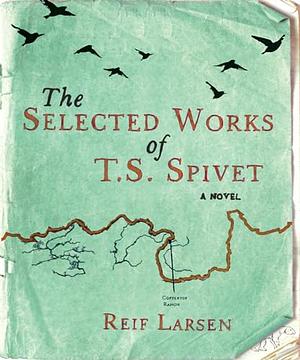 The Selected Works of T.S. Spivet by Reif Larsen