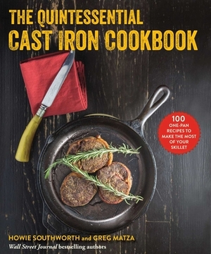 The Quintessential Cast Iron Cookbook: 100 One-Pan Recipes to Make the Most of Your Skillet by Greg Matza, Howie Southworth