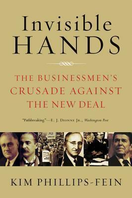 Invisible Hands: The Businessmen's Crusade Against the New Deal by Kim Phillips-Fein