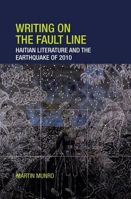 Writing on the Fault Line: Haitian Literature and the Earthquake of 2010 by Martin Munro
