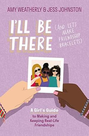 I'll Be There (and Let's Make Friendship Bracelets): A Girl's Guide to Making and Keeping Real-Life Friendships by Amy Weatherly, Jess Johnston