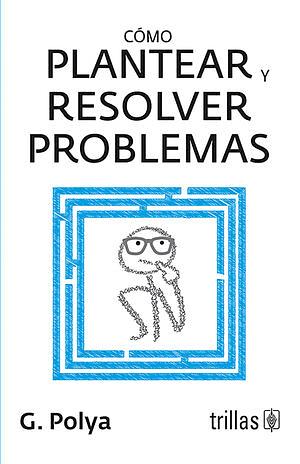 Cómo plantear y resolver problemas by George Pólya