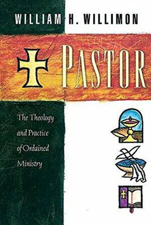 Pastor: The Theology and Practice of Ordained Ministry by William H. Willimon