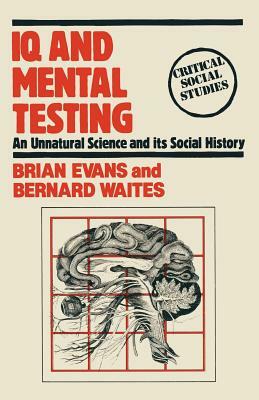 IQ and Mental Testing: An Unnatural Science and Its Social History by Brian Evans, Bernard Waites