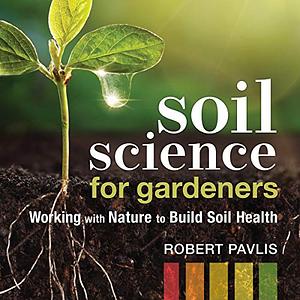 Soil Science for Gardeners: Working with Nature to Build Soil Health by Robert Pavlis