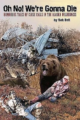 Oh No! We're Gonna Die: Humorous Tales of Close Calls in the Alaskan Wilderness by Bob Bell, Bob Bell