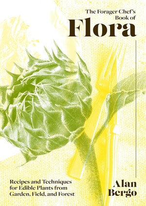 The Forager Chef's Book of Flora: Recipes and Techniques for Edible Plants from Garden, Field, and Forest by Alan Bergo