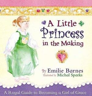 A Little Princess in the Making: A Royal Guide to Becoming a Girl of Grace by Emilie Barnes