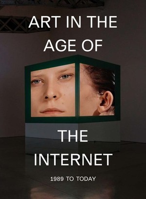 Art in the Age of the Internet, 1989 to Today by Eva Respini