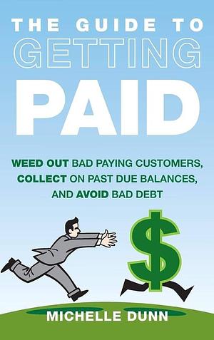 The Guide to Getting Paid: Weed Out Bad Paying Customers, Collect on Past Due Balances, and Avoid Bad Debt by Michelle Dunn