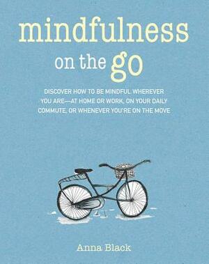Mindfulness on the Go: Discover How to Be Mindful Wherever You Are--At Home or Work, on Your Daily Commute, or Whenever You're on the Move by Anna Black