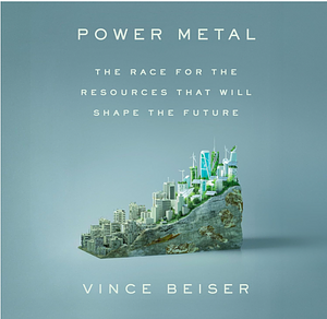 Power Metal: The Race for the Resources That Will Shape the Future by Vince Beiser