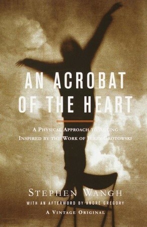 An Acrobat of the Heart: A Physical Approach to Acting Inspired by the Work of Jerzy Grotowski by Stephen Wangh
