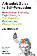 Aristotle's Guide to Self-Persuasion: How Ancient Rhetoric, Taylor Swift, and Your Own Soul Can Help You Change Your Life by Jay Heinrichs