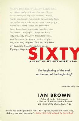 Sixty: A Diary of My Sixty-First Year: The Beginning of the End, or the End of the Beginning? by Ian Brown