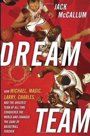 Dream Team: How Michael, Magic, Larry, Charles, and the Greatest Team of All Time Conquered the World and Changed the Game of Basketball Forever by Jack McCallum