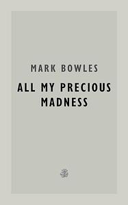 All My Precious Madness by Mark Bowles