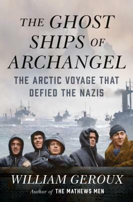 The Ghost Ships of Archangel: The Arctic Voyage That Defied the Nazis by William Geroux