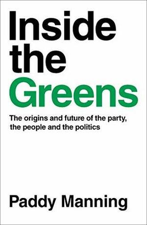 Inside the Greens: The Origins and Future of the Party, the People and the Politics by Paddy Manning