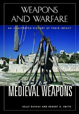 Medieval Weapons: An Illustrated History of Their Impact by Kelly DeVries, Robert D. Smith