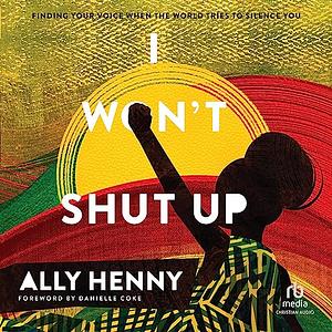 I Won't Shut Up: Finding Your Voice When the World Tries to Silence You by Ally Henny