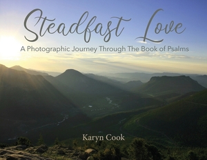 Steadfast Love: A Photographic Journey Through the Book of Psalms by Karyn Cook