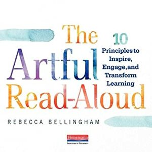 The Artful Read-Aloud: 10 Principles to Inspire, Engage, and Transform Learning by Rebecca Bellingham