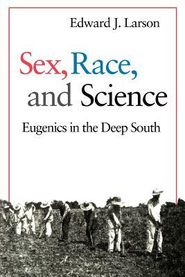 Sex, Race, and Science: Eugenics in the Deep South by Edward J. Larson