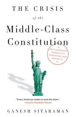 The Crisis of the Middle-Class Constitution: Why Economic Inequality Threatens Our Republic by Ganesh Sitaraman