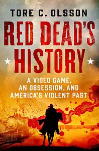 Red Dead's History: A Video Game, an Obsession, and America's Violent Past by Tore C. Olsson