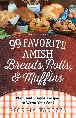 99 Favorite Amish Breads, Rolls, and Muffins: Plain and Simple Recipes to Warm Your Soul by Georgia Varozza