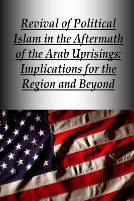Revival of Political Islam in the Aftermath of the Arab Uprisings: Implications for the Region and Beyond by U. S. Army War College Press, Strategic Studies Institute