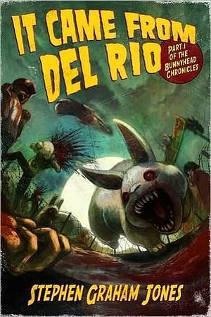 It Came From Del Rio: Part One of the Bunnyhead Chronicles by Stephen Graham Jones, Stephen Graham Jones