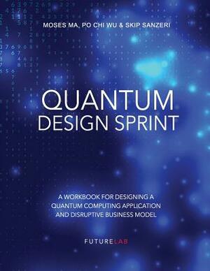 Quantum Design Sprint: A Workbook for Designing a Quantum Computing Application and Disruptive Business Model by Po Chi Wu, Skip Sanzeri