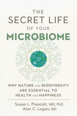 The Secret Life of Your Microbiome: Why Nature and Biodiversity Are Essential to Health and Happiness by Susan L. Prescott, Alan C. Logan