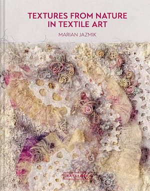 Textures from Nature in Textile Art: Natural Inspiration For Mixed-Media And Textile Artists by Marian Jazmik