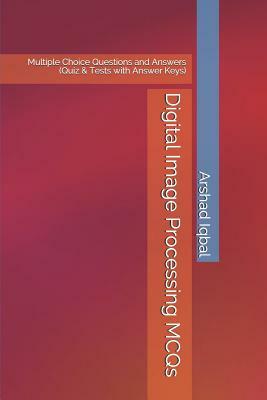 Digital Image Processing MCQs: Multiple Choice Questions and Answers (Quiz & Tests with Answer Keys) by Arshad Iqbal