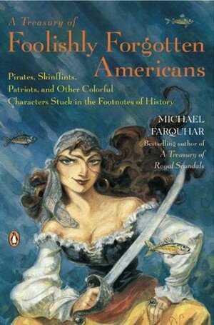A Treasury of Foolishly Forgotten Americans: Pirates, Skinflints, Patriots, and Other Colorful Characters Stuck in the Footnotes of History by Michael Farquhar