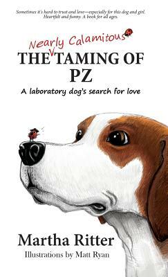 The Nearly Calamitous Taming of PZ: A laboratory dog's search for love by Martha Ritter