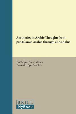 Aesthetics in Arabic Thought: From Pre-Islamic Arabia Through Al-Andalus by José Miguel Puerta-Vilchez