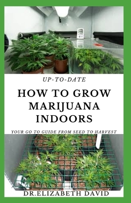 Up-To-Date How to Grow Marijuana Indoors: Simple and Easy Guide On Everything Thing You Need To KNow To Successfully Grow Marijuana Indoor From Seed T by Elizabeth David