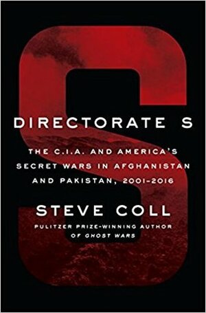 Directorate S: The C.I.A. and America's Secret Wars in Afghanistan and Pakistan, 2001-2016 by Steve Coll
