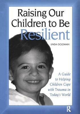 Raising Our Children to Be Resilient: A Guide to Helping Children Cope with Trauma in Today's World by Linda Goldman