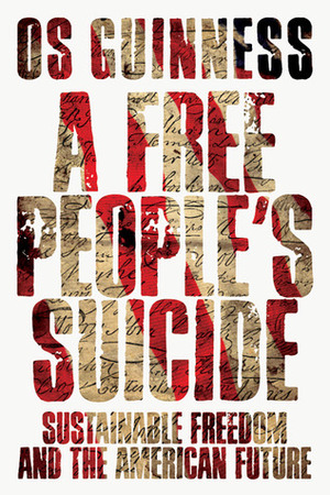A Free People's Suicide: Sustainable Freedom and the American Future by Os Guinness