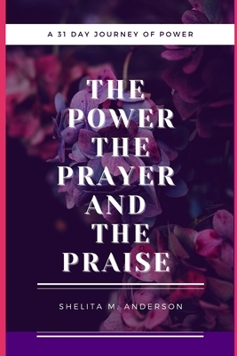 The Power, The Prayer, and The Praise by Shelita M. Anderson